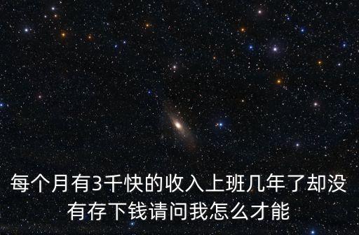 每個(gè)月有3千快的收入上班幾年了卻沒有存下錢請(qǐng)問(wèn)我怎么才能