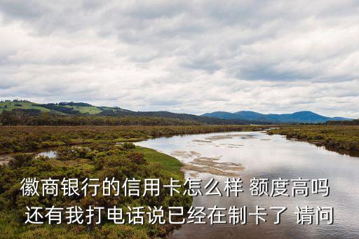 徽商銀行的信用卡怎么樣 額度高嗎 還有我打電話說(shuō)已經(jīng)在制卡了 請(qǐng)問(wèn)
