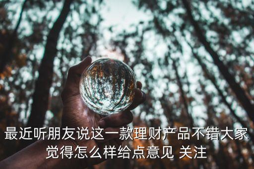 最近聽朋友說這一款理財產(chǎn)品不錯大家覺得怎么樣給點意見 關(guān)注