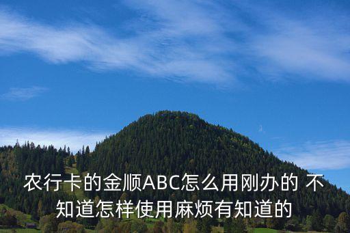 農(nóng)行卡的金順ABC怎么用剛辦的 不知道怎樣使用麻煩有知道的