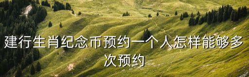 怎么預約生肖紀念幣預約，建行生肖紀念幣預約一個人怎樣能夠多次預約
