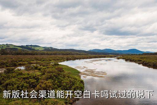 新版社會(huì)渠道能開空白卡嗎試過的說下