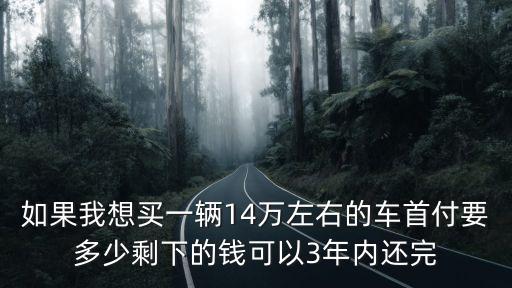 如果我想買一輛14萬左右的車首付要多少剩下的錢可以3年內(nèi)還完