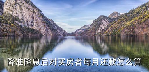 降準(zhǔn)降息后對(duì)買房者每月還款怎么算