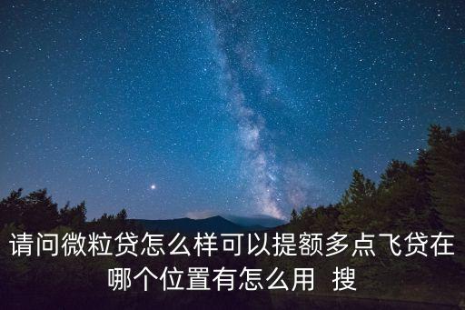 微信貸款額度怎么提高，請問微粒貸怎么樣可以提額多點飛貸在哪個位置有怎么用  搜