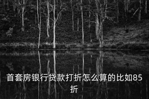 首套房銀行貸款打折怎么算的比如85折