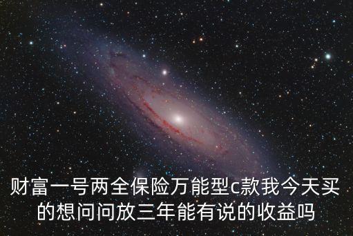 財(cái)富一號兩全保險(xiǎn)萬能型c款我今天買的想問問放三年能有說的收益嗎