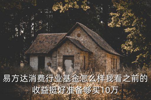 易方達消費行業(yè)基金怎么樣我看之前的收益挺好準備夠買10萬