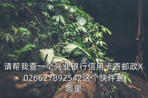 怎么查興業(yè)卡郵寄到哪，請幫我查一個興業(yè)銀行信用卡寄郵政X026627892542這個快件到哪里