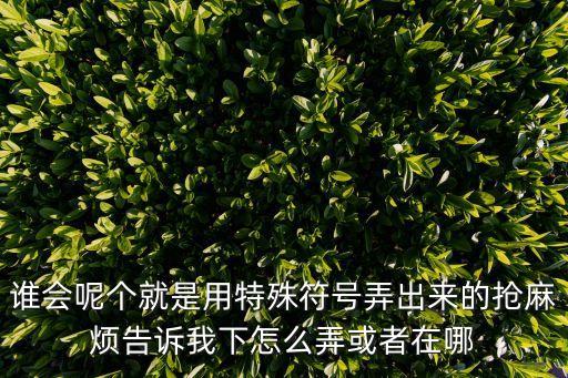 誰會呢個就是用特殊符號弄出來的搶麻煩告訴我下怎么弄或者在哪