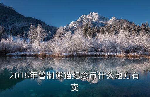 2016年熊貓幣怎么買，2016年普制熊貓紀(jì)念幣什么地方有賣