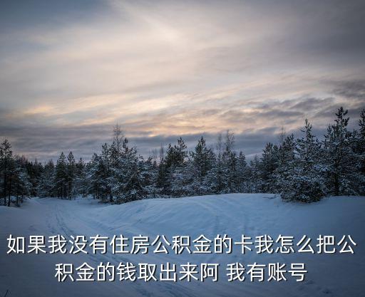 沒有住房公積金卡怎么取錢，如果我沒有住房公積金的卡我怎么把公積金的錢取出來阿 我有賬號
