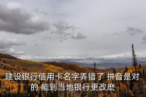 建設(shè)銀行信用卡名字弄錯(cuò)了 拼音是對(duì)的 能到當(dāng)?shù)劂y行更改麼