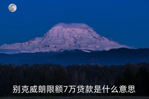 7萬定額貸是什么意思 怎么還款，別克威朗限額7萬貸款是什么意思