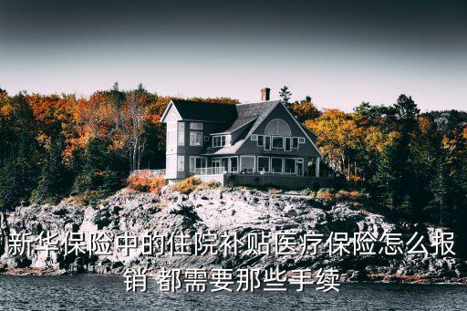 新華住院補(bǔ)貼醫(yī)療怎么理賠，新華保險(xiǎn)中的住院補(bǔ)貼醫(yī)療保險(xiǎn)怎么報(bào)銷 都需要那些手續(xù)
