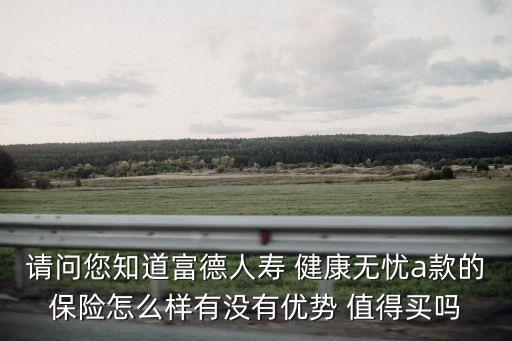 健康無優(yōu)保險怎么樣，請問您知道富德人壽 健康無憂a款的保險怎么樣有沒有優(yōu)勢 值得買嗎