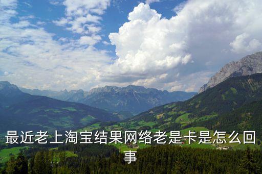 最近老上淘寶結(jié)果網(wǎng)絡老是卡是怎么回事