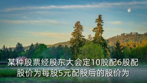 配股價怎么算，某種股票經(jīng)股東大會定10股配6股配股價為每股5元配股后的股價為