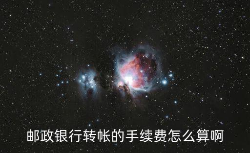 郵政銀行手續(xù)費怎么算法，郵政銀行轉(zhuǎn)帳的手續(xù)費怎么算啊