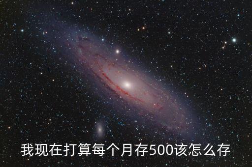 每個月500怎么存好，我現(xiàn)在打算每個月存500該怎么存