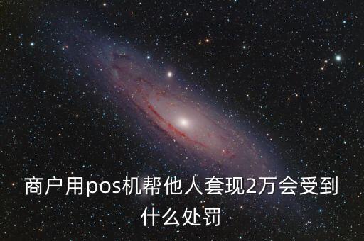 商戶用pos機(jī)幫他人套現(xiàn)2萬會(huì)受到什么處罰