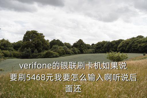 verifone的銀聯(lián)刷卡機(jī)如果說(shuō)要刷5468元我要怎么輸入啊聽(tīng)說(shuō)后面還