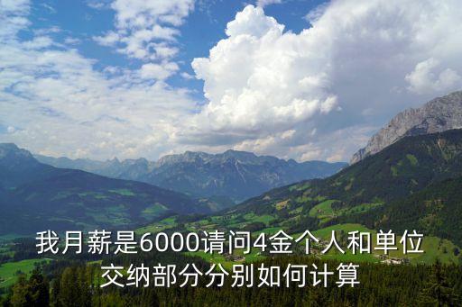 我月薪是6000請(qǐng)問4金個(gè)人和單位交納部分分別如何計(jì)算