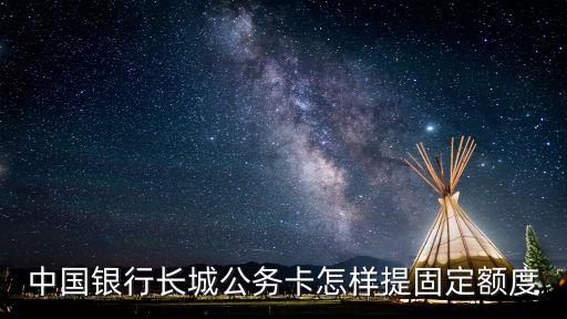 公務(wù)卡提額怎么辦理，中國(guó)銀行長(zhǎng)城公務(wù)卡怎樣提固定額度