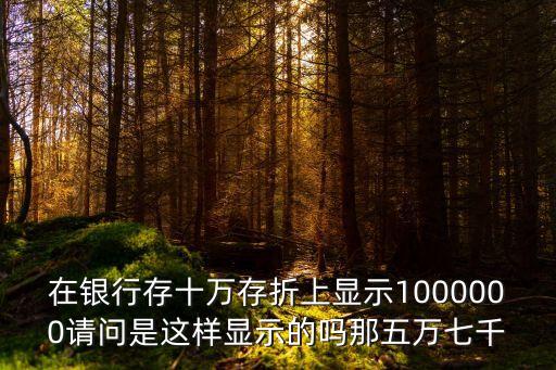 在銀行存十萬存折上顯示1000000請問是這樣顯示的嗎那五萬七千
