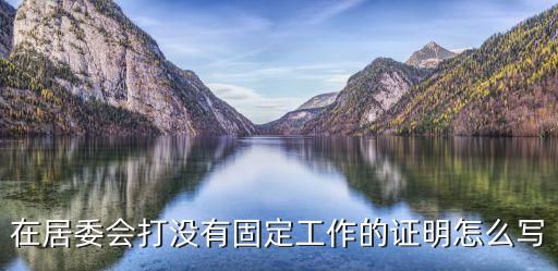 無(wú)固定工作證明怎么，求助啊無(wú)工作單位證明怎么開(kāi)明白的進(jìn)來(lái)