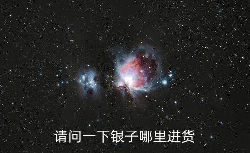 請(qǐng)問一下銀子哪里進(jìn)貨