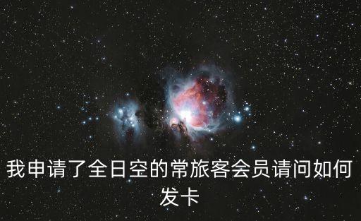 我申請(qǐng)了全日空的常旅客會(huì)員請(qǐng)問如何發(fā)卡
