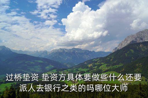 過(guò)橋墊資 墊資方具體要做些什么還要派人去銀行之類的嗎哪位大師