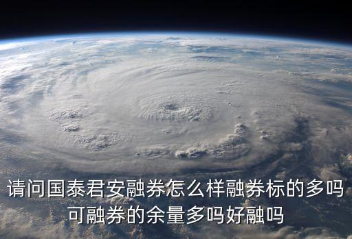 國泰君安融資融券怎么樣，請問國泰君安融券怎么樣融券標的多嗎可融券的余量多嗎好融嗎