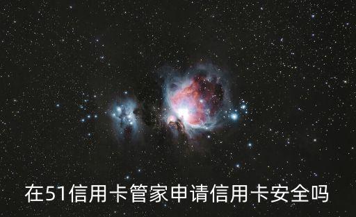 51信用卡管家公司怎么樣，51管家申請信用卡 可信嗎