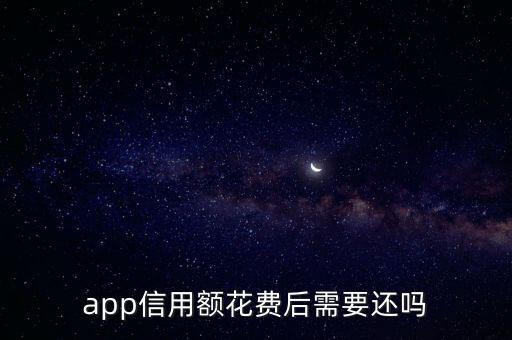 app信用額怎么還，app信用額花費(fèi)后需要還嗎