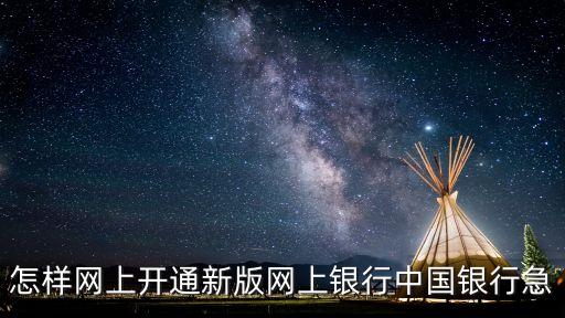 中行網(wǎng)y舊版怎么換新版，怎樣網(wǎng)上開通新版網(wǎng)上銀行中國銀行急