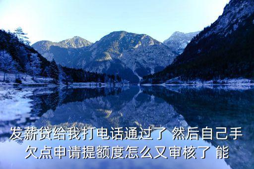 發(fā)薪貸怎么申請?zhí)犷~，發(fā)薪貸給我打電話通過了 然后自己手欠點申請?zhí)犷~度怎么又審核了 能