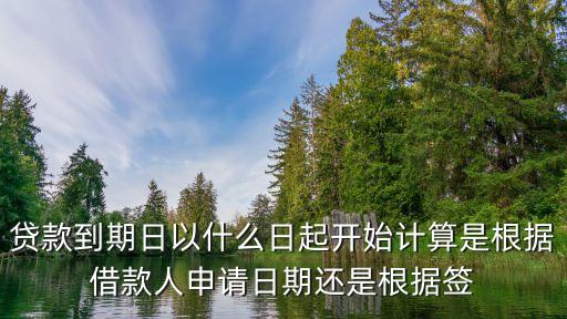 貸款到期日以什么日起開始計(jì)算是根據(jù)借款人申請日期還是根據(jù)簽