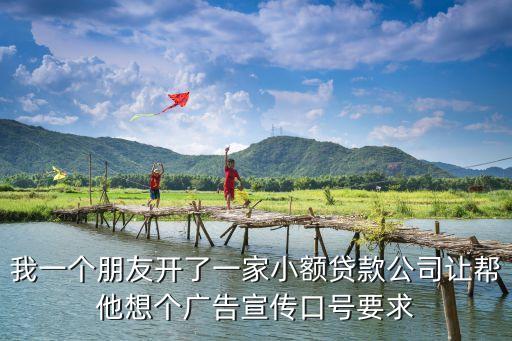 我一個(gè)朋友開了一家小額貸款公司讓幫他想個(gè)廣告宣傳口號要求