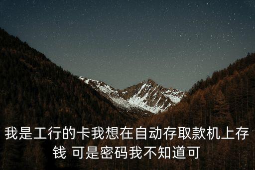 我是工行的卡我想在自動存取款機(jī)上存錢 可是密碼我不知道可