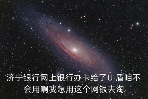 濟寧銀行怎么在網上買東西，濟寧銀行網上銀行辦卡給了U 盾咱不會用啊我想用這個網銀去淘