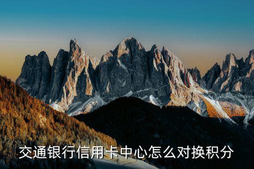 交行怎么積分兌換，交通銀行信用卡中心怎么對換積分