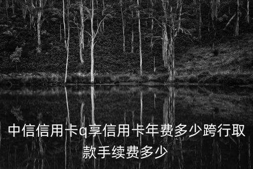 中信信用卡q享信用卡年費多少跨行取款手續(xù)費多少