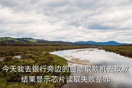 芯片卡 讀卡失敗怎么回事，今天我去銀行旁邊的自動取款機去取款結(jié)果顯示芯片讀取失敗是咋