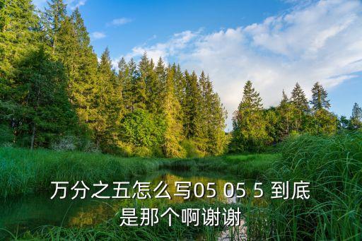 萬分之五怎么寫05 05 5 到底是那個啊謝謝
