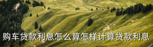購車貸款利息怎么算怎樣計算貸款利息