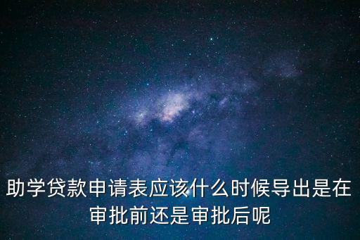 助學(xué)貸款申請(qǐng)表應(yīng)該什么時(shí)候?qū)С鍪窃趯徟斑€是審批后呢