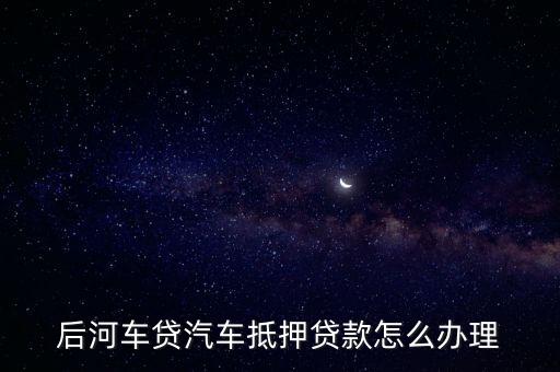后河車貸汽車抵押貸款怎么辦理