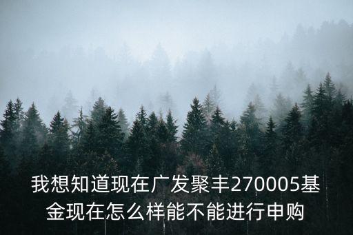 我想知道現(xiàn)在廣發(fā)聚豐270005基金現(xiàn)在怎么樣能不能進(jìn)行申購(gòu)